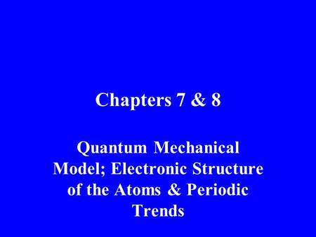 Chapters 7 & 8 Quantum Mechanical Model; Electronic Structure of the Atoms & Periodic Trends.