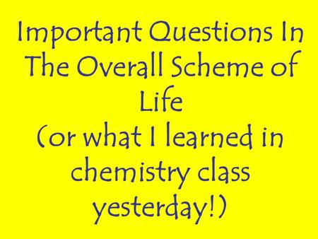 Important Questions In The Overall Scheme of Life (or what I learned in chemistry class yesterday!)