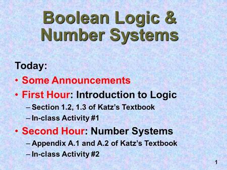 1 Boolean Logic & Number Systems Today: Some Announcements First Hour: Introduction to Logic –Section 1.2, 1.3 of Katz’s Textbook –In-class Activity #1.