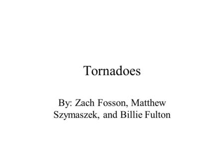 Tornadoes By: Zach Fosson, Matthew Szymaszek, and Billie Fulton.