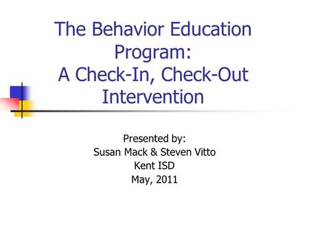 The Behavior Education Program: A Check-In, Check-Out Intervention Presented by: Susan Mack & Steven Vitto Kent ISD May, 2011.