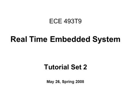 ECE 493T9 Real Time Embedded System Tutorial Set 2 May 26, Spring 2008.