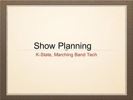 Show Planning K-State, Marching Band Tech. Guidelines Organize to Optimize - Plan well in advance. Meet with your staff in the Spring. Dinner works well.