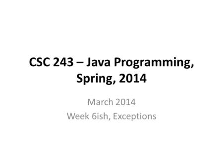 CSC 243 – Java Programming, Spring, 2014 March 2014 Week 6ish, Exceptions.