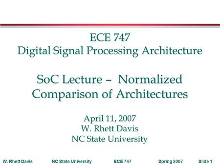 Spring 2007W. Rhett DavisNC State UniversityECE 747Slide 1 ECE 747 Digital Signal Processing Architecture SoC Lecture – Normalized Comparison of Architectures.