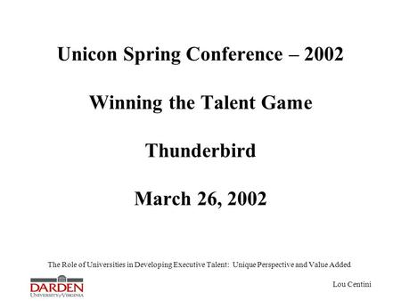 Lou Centini Unicon Spring Conference – 2002 Winning the Talent Game Thunderbird March 26, 2002 The Role of Universities in Developing Executive Talent: