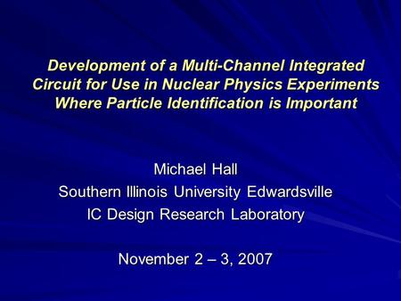 Development of a Multi-Channel Integrated Circuit for Use in Nuclear Physics Experiments Where Particle Identification is Important Michael Hall Southern.