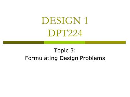 DESIGN 1 DPT224 Topic 3: Formulating Design Problems.