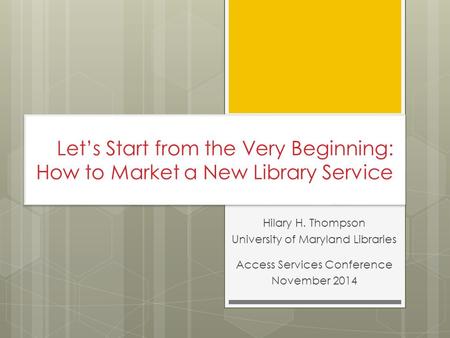 Let’s Start from the Very Beginning: How to Market a New Library Service Hilary H. Thompson University of Maryland Libraries Access Services Conference.