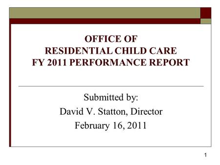 1 OFFICE OF RESIDENTIAL CHILD CARE FY 2011 PERFORMANCE REPORT Submitted by: David V. Statton, Director February 16, 2011.