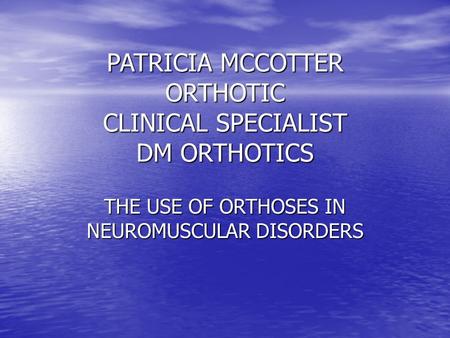 PATRICIA MCCOTTER ORTHOTIC CLINICAL SPECIALIST DM ORTHOTICS THE USE OF ORTHOSES IN NEUROMUSCULAR DISORDERS.