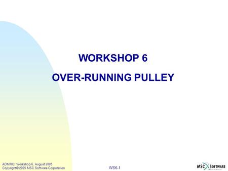 WS6-1 ADM703, Workshop 6, August 2005 Copyright  2005 MSC.Software Corporation WORKSHOP 6 OVER-RUNNING PULLEY.