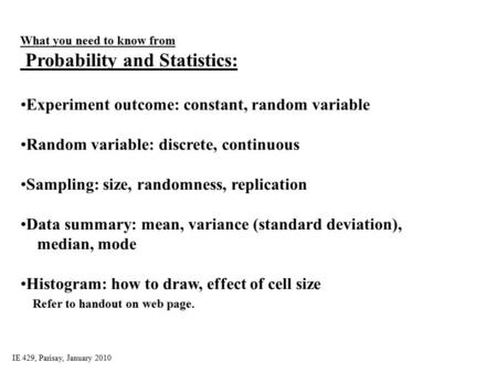 IE 429, Parisay, January 2010 What you need to know from Probability and Statistics: Experiment outcome: constant, random variable Random variable: discrete,