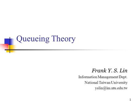 1 Queueing Theory Frank Y. S. Lin Information Management Dept. National Taiwan University