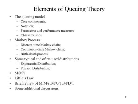 1 Elements of Queuing Theory The queuing model –Core components; –Notation; –Parameters and performance measures –Characteristics; Markov Process –Discrete-time.