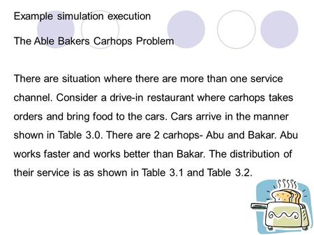 Example simulation execution The Able Bakers Carhops Problem There are situation where there are more than one service channel. Consider a drive-in restaurant.