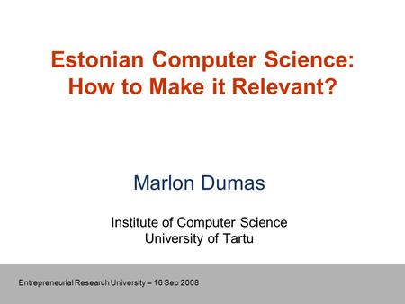 Entrepreneurial Research University – 16 Sep 2008 Estonian Computer Science: How to Make it Relevant? Marlon Dumas Institute of Computer Science University.