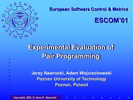 Experimental Evaluation of Pair Programming Copyright, 2001 © Jerzy R. Nawrocki European Software Control & Metrics ESCOM’01 ESCOM’01 Poznan University.