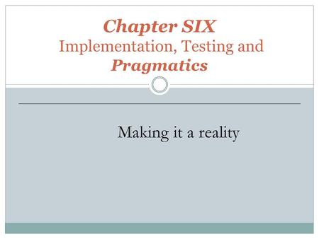 Chapter SIX Implementation, Testing and Pragmatics Making it a reality.