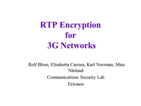 RTP Encryption for 3G Networks Rolf Blom, Elisabetta Carrara, Karl Norrman, Mats Näslund Communications Security Lab Ericsson.