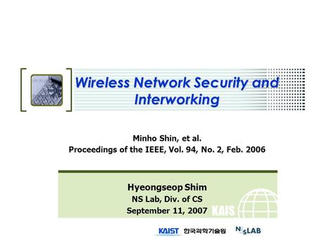 KAIS T Wireless Network Security and Interworking Minho Shin, et al. Proceedings of the IEEE, Vol. 94, No. 2, Feb. 2006 Hyeongseop Shim NS Lab, Div. of.