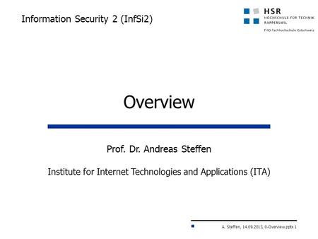 A. Steffen, 14.09.2013, 0-Overview.pptx 1 Information Security 2 (InfSi2) Prof. Dr. Andreas Steffen Institute for Internet Technologies and Applications.