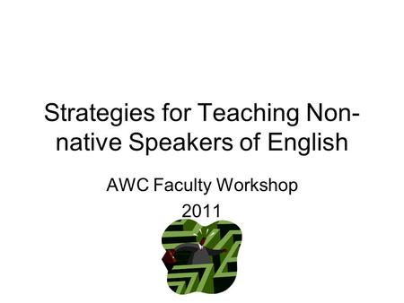 Strategies for Teaching Non- native Speakers of English AWC Faculty Workshop 2011.