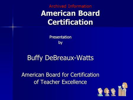 Archived Information American Board Certification Presentationby Buffy DeBreaux-Watts American Board for Certification of Teacher Excellence.