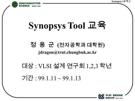 정 용 군 ( 전자공학과 대학원 ) 대상 : VLSI 설계 연구회 1,2,3 학년 기간 : 99.1.11 ~ 99.1.13 Synopsys Tool 교육 Synopsys 교육 1.