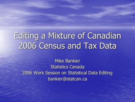 Editing a Mixture of Canadian 2006 Census and Tax Data Mike Bankier Statistics Canada 2006 Work Session on Statistical Data Editing