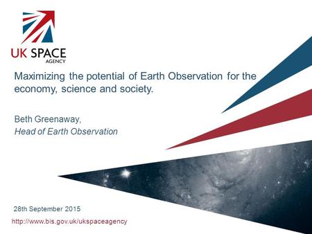 Maximizing the potential of Earth Observation for the economy, science and society. Beth Greenaway, Head of Earth Observation.