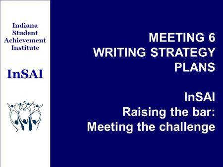 Indiana Student Achievement Institute InSAI MEETING 6 WRITING STRATEGY PLANS InSAI Raising the bar: Meeting the challenge.