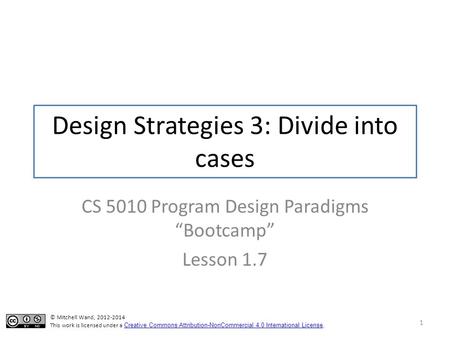 Design Strategies 3: Divide into cases CS 5010 Program Design Paradigms “Bootcamp” Lesson 1.7 1 © Mitchell Wand, 2012-2014 This work is licensed under.