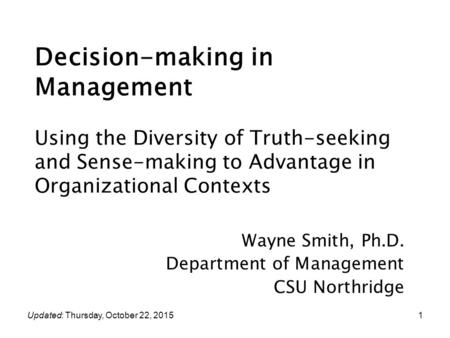 1 Decision-making in Management Wayne Smith, Ph.D. Department of Management CSU Northridge Using the Diversity of Truth-seeking and Sense-making to Advantage.