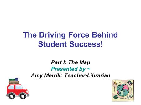 The Driving Force Behind Student Success! Part I: The Map Presented by ~ Amy Merrill: Teacher-Librarian.