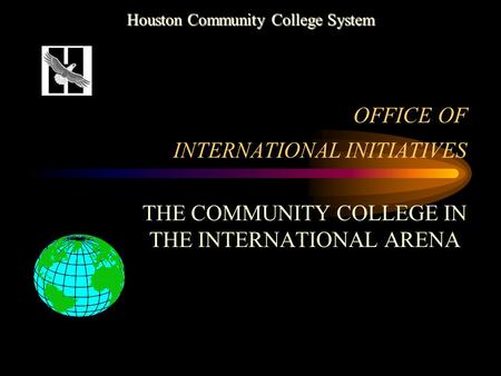 OFFICE OF INTERNATIONAL INITIATIVES THE COMMUNITY COLLEGE IN THE INTERNATIONAL ARENA Houston Community College System.