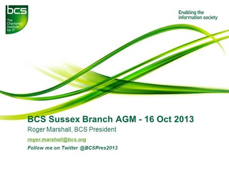 BCS Sussex Branch AGM - 16 Oct 2013 Roger Marshall, BCS President Follow me on