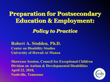 Preparation for Postsecondary Education & Employment: Policy to Practice Robert A. Stodden, Ph.D. Center on Disability Studies University of Hawaii At.