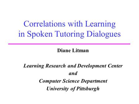 Correlations with Learning in Spoken Tutoring Dialogues Diane Litman Learning Research and Development Center and Computer Science Department University.