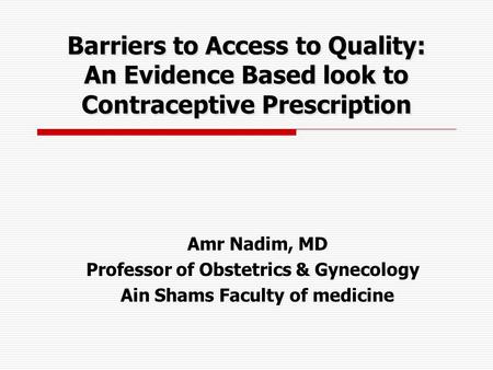 Amr Nadim, MD Professor of Obstetrics & Gynecology Ain Shams Faculty of medicine Barriers to Access to Quality: An Evidence Based look to Contraceptive.