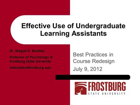 Effective Use of Undergraduate Learning Assistants Best Practices in Course Redesign July 9, 2012 Dr. Megan E. Bradley, Professor of Frostburg.