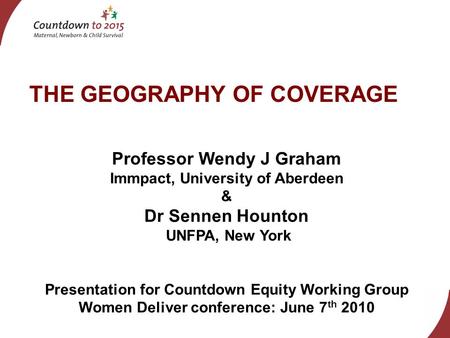 THE GEOGRAPHY OF COVERAGE Professor Wendy J Graham Immpact, University of Aberdeen & Dr Sennen Hounton UNFPA, New York Presentation for Countdown Equity.