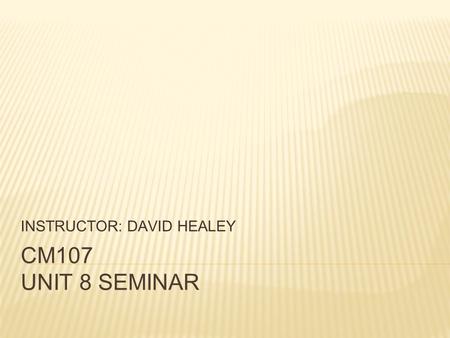 CM107 UNIT 8 SEMINAR INSTRUCTOR: DAVID HEALEY. REVIEW OF UNITS 1-7  So far, you have learned the importance of the RHETORICAL SITUATION in writing, the.