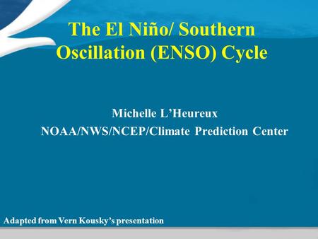 The El Niño/ Southern Oscillation (ENSO) Cycle Michelle L’Heureux NOAA/NWS/NCEP/Climate Prediction Center Adapted from Vern Kousky’s presentation.