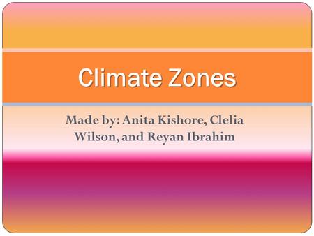 Made by: Anita Kishore, Clelia Wilson, and Reyan Ibrahim Climate Zones.