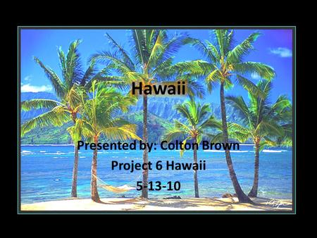 Presented by: Colton Brown Project 6 Hawaii 5-13-10.