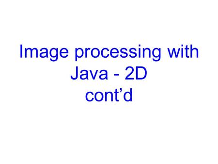 Image processing with Java - 2D cont’d. Overview  An imaging model that supports the manipulation of fixed- resolution images stored in memory.  A new.