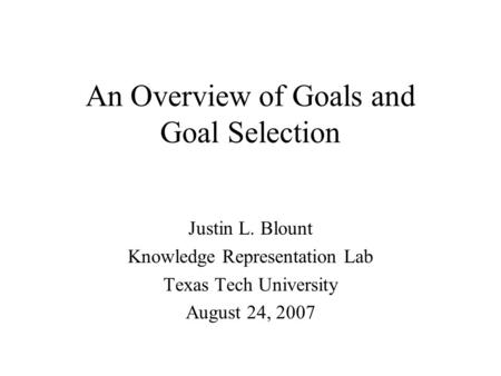 An Overview of Goals and Goal Selection Justin L. Blount Knowledge Representation Lab Texas Tech University August 24, 2007.