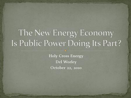 Holy Cross Energy Del Worley October 22, 2010. Holy Cross is an electric distribution cooperative that serve 55,000 meters Most of our consumers are located.