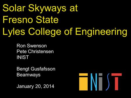 Solar Skyways at Fresno State Lyles College of Engineering Ron Swenson Pete Christensen INIST Bengt Gusfafsson Beamways January 20, 2014.